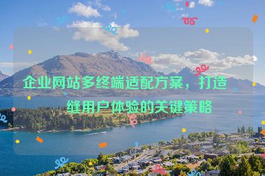 企業(yè)網(wǎng)站多終端適配方案，打造無縫用戶體驗(yàn)的關(guān)鍵策略