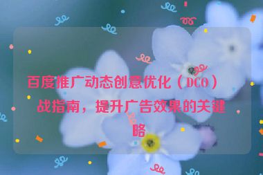 百度推廣動(dòng)態(tài)創(chuàng)意優(yōu)化（DCO）實(shí)戰(zhàn)指南，提升廣告效果的關(guān)鍵策略