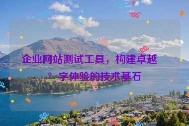 企業(yè)網(wǎng)站測(cè)試工具，構(gòu)建卓越數(shù)字體驗(yàn)的技術(shù)基石