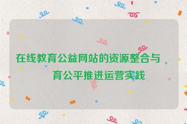 在線教育公益網(wǎng)站的資源整合與教育公平推進(jìn)運(yùn)營(yíng)實(shí)踐