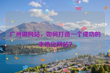 廣州做網(wǎng)站，如何打造一個成功的本地化網(wǎng)站？