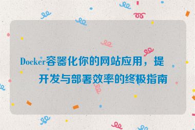 Docker容器化你的網(wǎng)站應(yīng)用，提升開(kāi)發(fā)與部署效率的終極指南