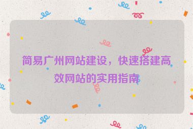 簡(jiǎn)易廣州網(wǎng)站建設(shè)，快速搭建高效網(wǎng)站的實(shí)用指南