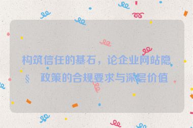 構(gòu)筑信任的基石，論企業(yè)網(wǎng)站隱私政策的合規(guī)要求與深層價值