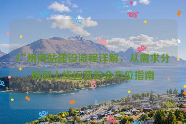 廣州網(wǎng)站建設(shè)流程詳解，從需求分析到上線運(yùn)營的全方位指南