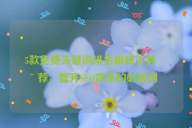 5款免費關(guān)鍵詞排名跟蹤工具推薦，提升SEO效率的必備利器
