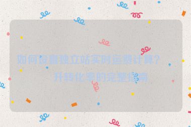 如何設置獨立站實時運費計算？提升轉(zhuǎn)化率的完整指南