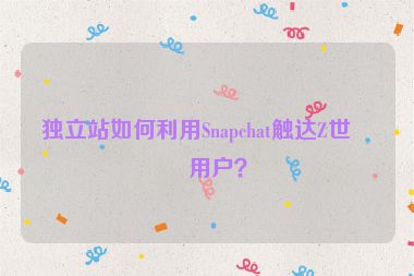 獨立站如何利用Snapchat觸達Z世代用戶？