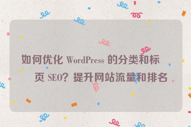 如何優(yōu)化 WordPress 的分類和標(biāo)簽頁 SEO？提升網(wǎng)站流量和排名
