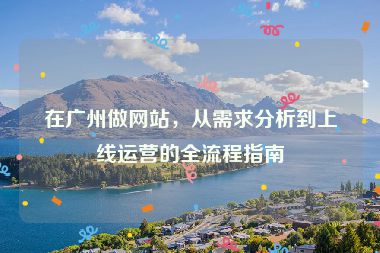 在廣州做網(wǎng)站，從需求分析到上線運營的全流程指南