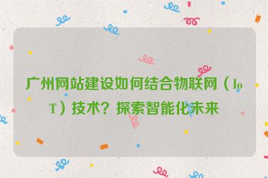 廣州網(wǎng)站建設(shè)如何結(jié)合物聯(lián)網(wǎng)（IoT）技術(shù)？探索智能化未來