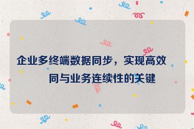 企業(yè)多終端數(shù)據(jù)同步，實(shí)現(xiàn)高效協(xié)同與業(yè)務(wù)連續(xù)性的關(guān)鍵