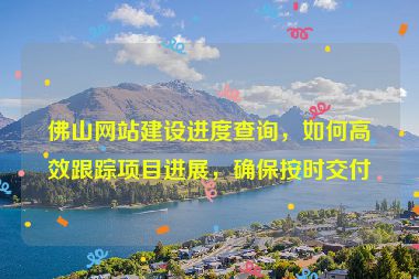佛山網(wǎng)站建設(shè)進(jìn)度查詢，如何高效跟蹤項(xiàng)目進(jìn)展，確保按時交付