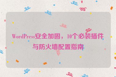 WordPress安全加固，10個(gè)必裝插件與防火墻配置指南