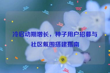 冷啟動期增長，種子用戶招募與社區(qū)氛圍搭建指南