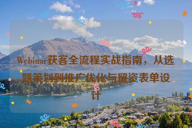 Webinar獲客全流程實(shí)戰(zhàn)指南，從選題策劃到推廣優(yōu)化與留資表單設(shè)計(jì)