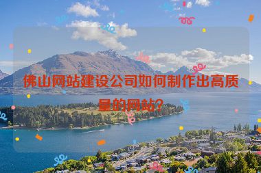 佛山網(wǎng)站建設公司如何制作出高質(zhì)量的網(wǎng)站？