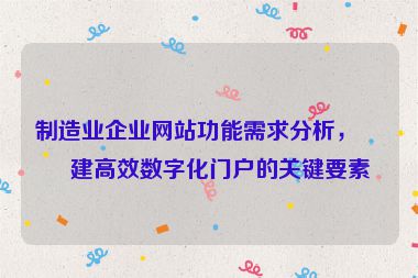 制造業(yè)企業(yè)網(wǎng)站功能需求分析，構(gòu)建高效數(shù)字化門戶的關(guān)鍵要素