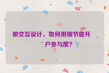微交互設(shè)計(jì)，如何用細(xì)節(jié)提升用戶參與度？