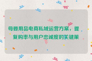 母嬰用品電商私域運(yùn)營方案，提升復(fù)購率與用戶忠誠度的關(guān)鍵策略