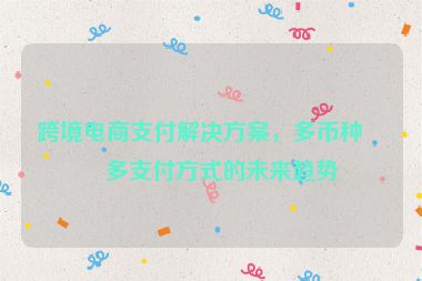跨境電商支付解決方案，多幣種與多支付方式的未來趨勢