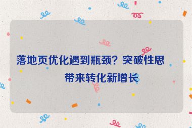 落地頁(yè)優(yōu)化遇到瓶頸？突破性思維帶來(lái)轉(zhuǎn)化新增長(zhǎng)