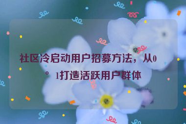 社區(qū)冷啟動用戶招募方法，從0到1打造活躍用戶群體