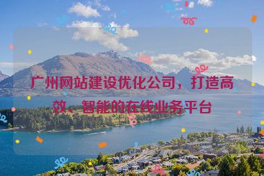 廣州網(wǎng)站建設優(yōu)化公司，打造高效、智能的在線業(yè)務平臺