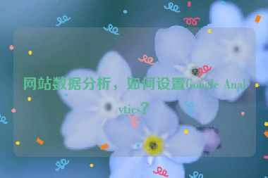 網(wǎng)站數(shù)據(jù)分析，如何設(shè)置Google Analytics？
