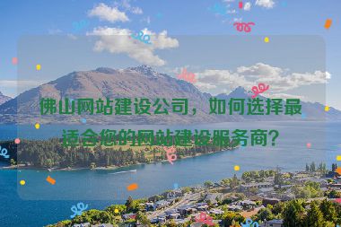 佛山網(wǎng)站建設(shè)公司，如何選擇最適合您的網(wǎng)站建設(shè)服務(wù)商？