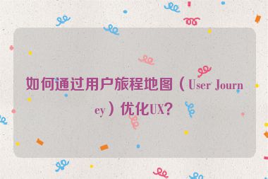 如何通過用戶旅程地圖（User Journey）優(yōu)化UX？