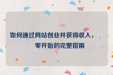 如何通過網(wǎng)站創(chuàng)業(yè)并獲得收入，從零開始的完整指南