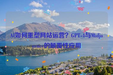 AI如何重塑網(wǎng)站運(yùn)營(yíng)？GPT-4與Midjourney的顛覆性應(yīng)用