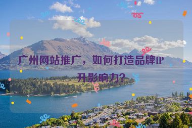 廣州網(wǎng)站推廣，如何打造品牌IP提升影響力？