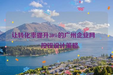 讓轉(zhuǎn)化率提升30%的廣州企業(yè)網(wǎng)站按鈕設計策略