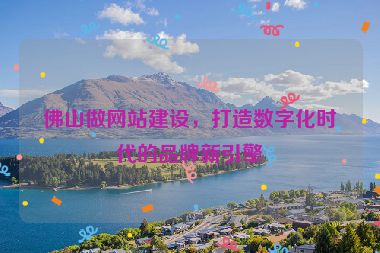 佛山做網(wǎng)站建設(shè)，打造數(shù)字化時代的品牌新引擎