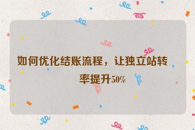 如何優(yōu)化結(jié)賬流程，讓獨(dú)立站轉(zhuǎn)化率提升50%