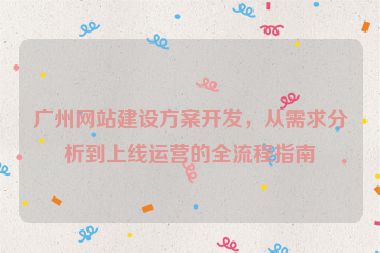 廣州網(wǎng)站建設(shè)方案開發(fā)，從需求分析到上線運營的全流程指南