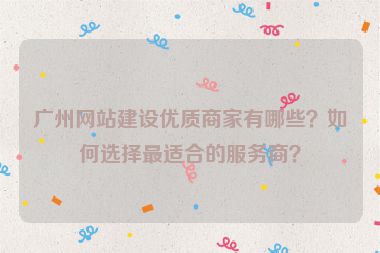 廣州網(wǎng)站建設(shè)優(yōu)質(zhì)商家有哪些？如何選擇最適合的服務(wù)商？