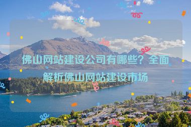 佛山網(wǎng)站建設(shè)公司有哪些？全面解析佛山網(wǎng)站建設(shè)市場(chǎng)