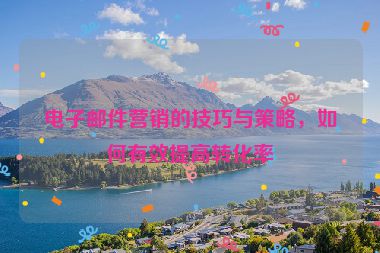 電子郵件營銷的技巧與策略，如何有效提高轉(zhuǎn)化率