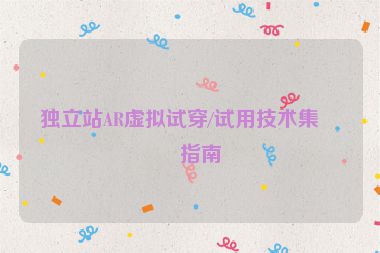 獨(dú)立站AR虛擬試穿/試用技術(shù)集成指南