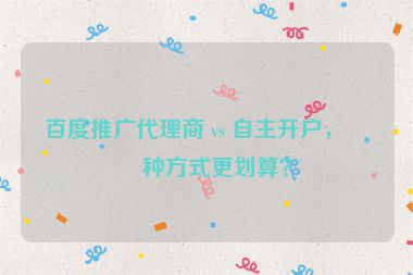 百度推廣代理商 vs 自主開戶，哪種方式更劃算？