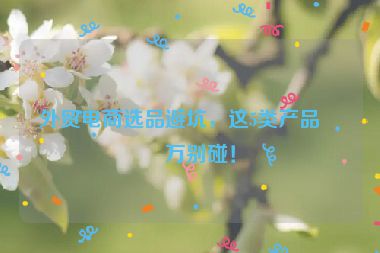 外貿(mào)電商選品避坑，這5類產(chǎn)品千萬(wàn)別碰！