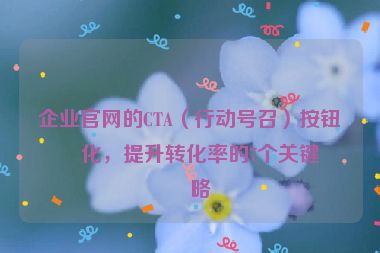 企業(yè)官網(wǎng)的CTA（行動號召）按鈕優(yōu)化，提升轉(zhuǎn)化率的7個關(guān)鍵策略