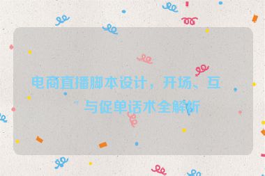 電商直播腳本設(shè)計(jì)，開場、互動(dòng)與促單話術(shù)全解析