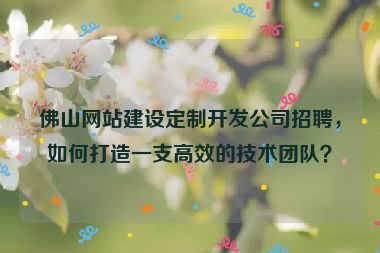 佛山網(wǎng)站建設(shè)定制開(kāi)發(fā)公司招聘，如何打造一支高效的技術(shù)團(tuán)隊(duì)？