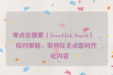 零點擊搜索（Zero-Click Search）的應(yīng)對策略，如何在無點擊時代優(yōu)化內(nèi)容