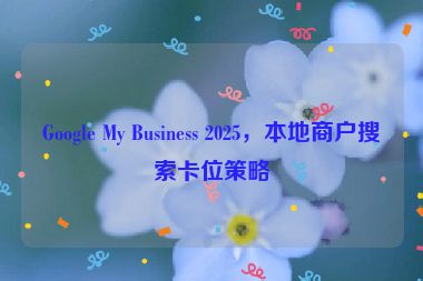 Google My Business 2025，本地商戶搜索卡位策略