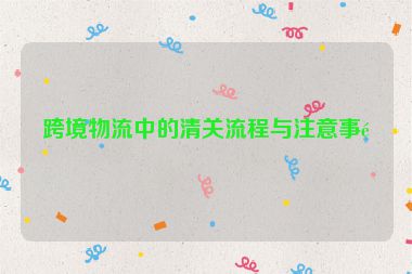 跨境物流中的清關(guān)流程與注意事項(xiàng)